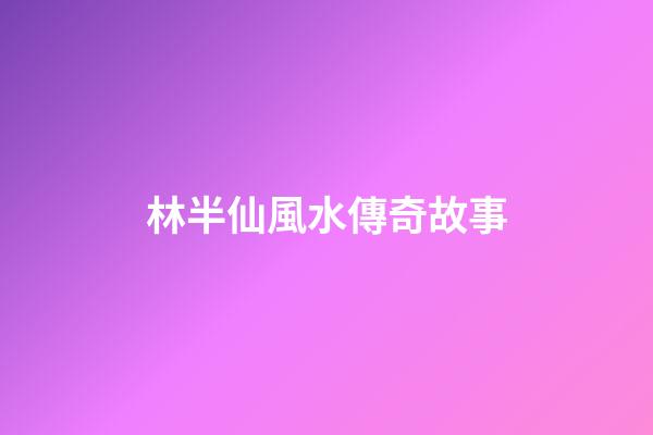 林半仙風水傳奇故事