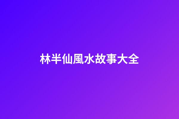 林半仙風水故事大全