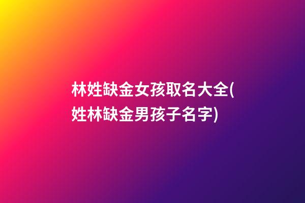 林姓缺金女孩取名大全(姓林缺金男孩子名字)