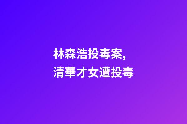 林森浩投毒案,清華才女遭投毒-第1張-觀點-玄機派