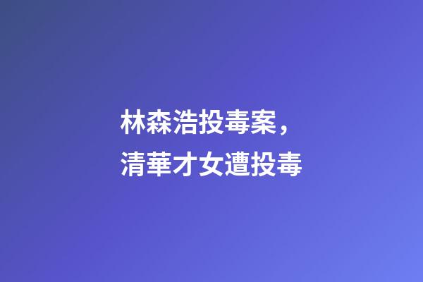 林森浩投毒案，清華才女遭投毒-第1張-觀點-玄機派