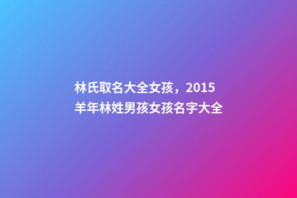 林氏取名大全女孩，2015羊年林姓男孩女孩名字大全-第1張-觀點(diǎn)-玄機(jī)派