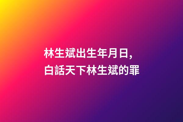 林生斌出生年月日,白話天下林生斌的罪-第1張-觀點-玄機派