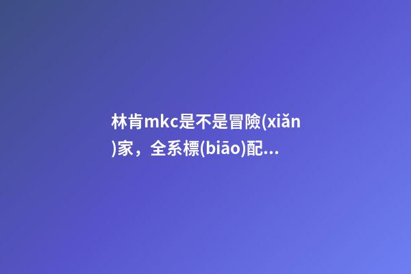 林肯mkc是不是冒險(xiǎn)家，全系標(biāo)配2.0T+8AT-第1張-觀點(diǎn)-玄機(jī)派