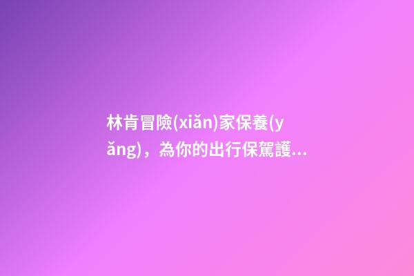 林肯冒險(xiǎn)家保養(yǎng)，為你的出行保駕護(hù)航-第1張-觀點(diǎn)-玄機(jī)派