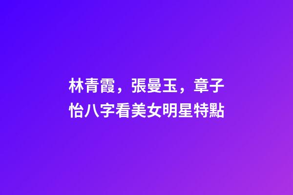林青霞，張曼玉，章子怡八字看美女明星特點