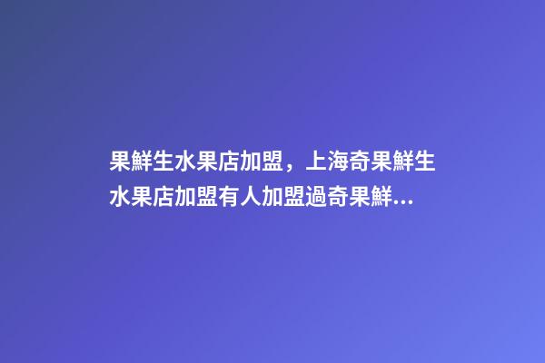 果鮮生水果店加盟，上海奇果鮮生水果店加盟有人加盟過奇果鮮生水果店賺錢嗎-第1張-觀點-玄機派