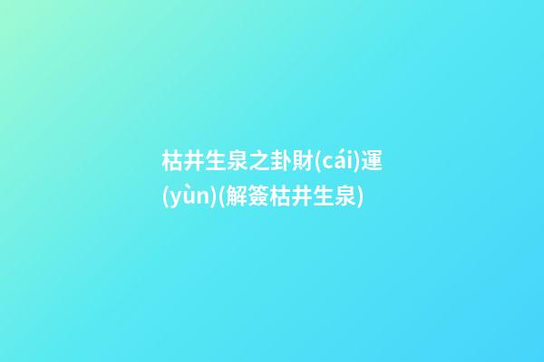 枯井生泉之卦財(cái)運(yùn)(解簽枯井生泉)