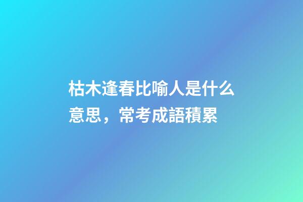 枯木逢春比喻人是什么意思，常考成語積累(K)-第1張-觀點-玄機派