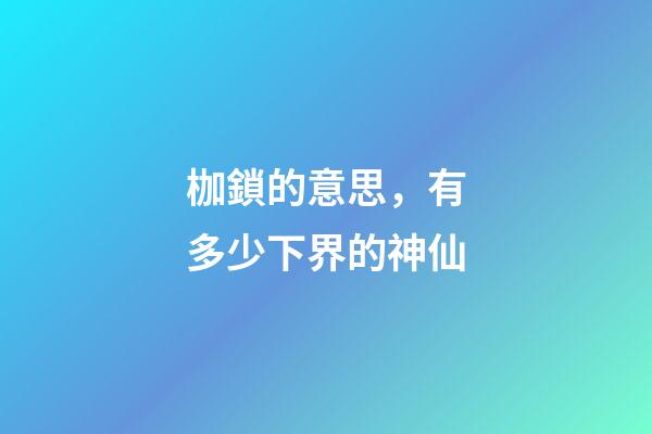 枷鎖的意思，有多少下界的神仙-第1張-觀點-玄機派