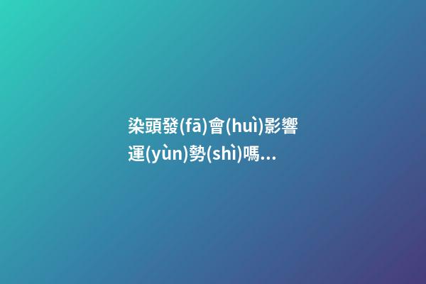 染頭發(fā)會(huì)影響運(yùn)勢(shì)嗎，染頭發(fā)有哪些影響