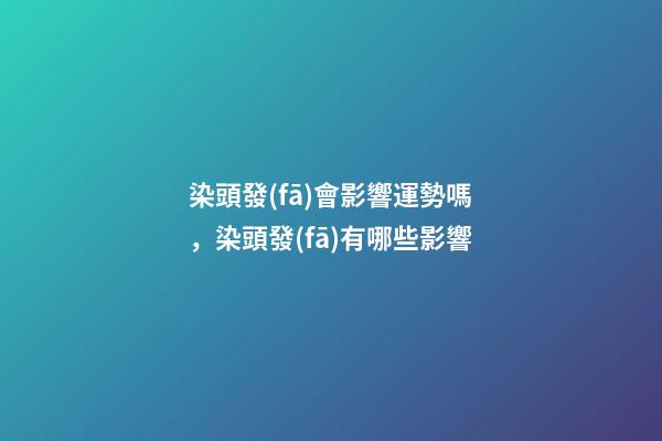 染頭發(fā)會影響運勢嗎，染頭發(fā)有哪些影響