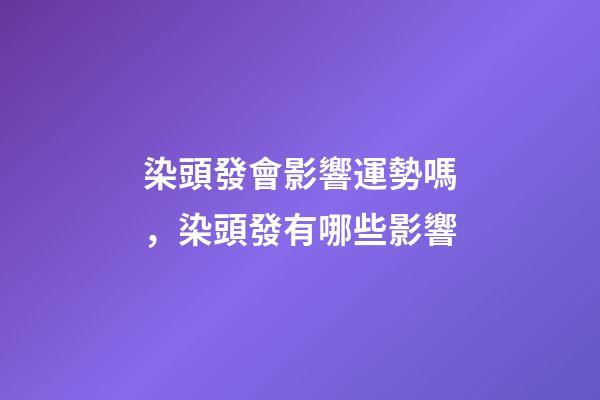 染頭發會影響運勢嗎，染頭發有哪些影響