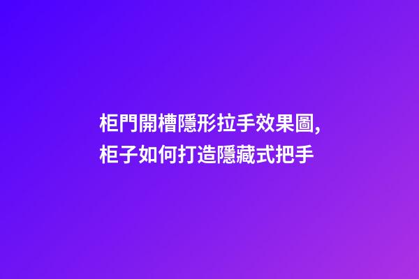 柜門開槽隱形拉手效果圖,柜子如何打造隱藏式把手-第1張-觀點-玄機派