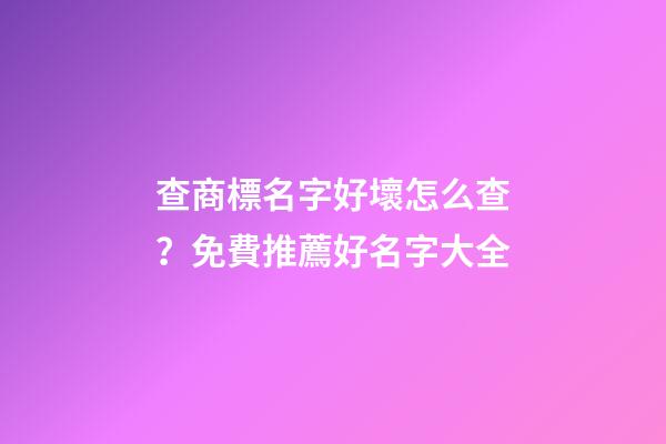 查商標名字好壞怎么查？免費推薦好名字大全-第1張-商標起名-玄機派