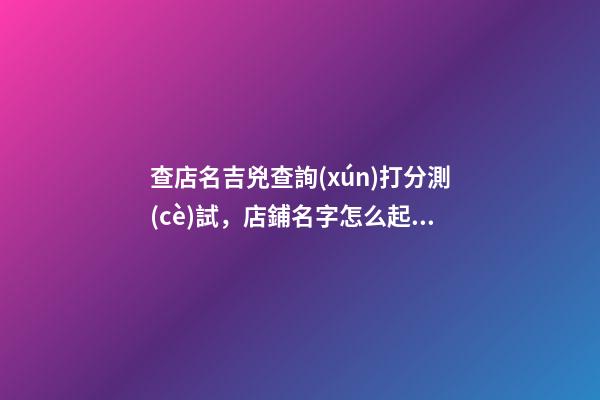 查店名吉兇查詢(xún)打分測(cè)試，店鋪名字怎么起？-第1張-店鋪起名-玄機(jī)派