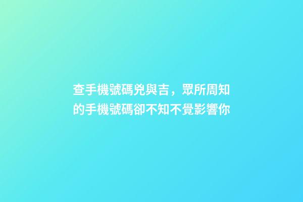 查手機號碼兇與吉，眾所周知的手機號碼卻不知不覺影響你-第1張-觀點-玄機派