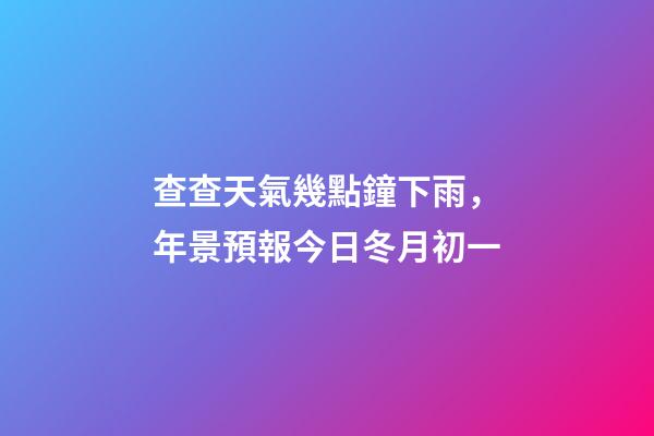 查查天氣幾點鐘下雨，年景預報今日冬月初一