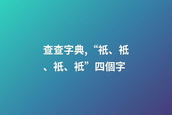 查查字典,“祇、祗、衹、袛”四個字-第1張-觀點-玄機派