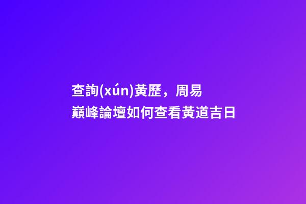 查詢(xún)黃歷，周易巔峰論壇如何查看黃道吉日(一)