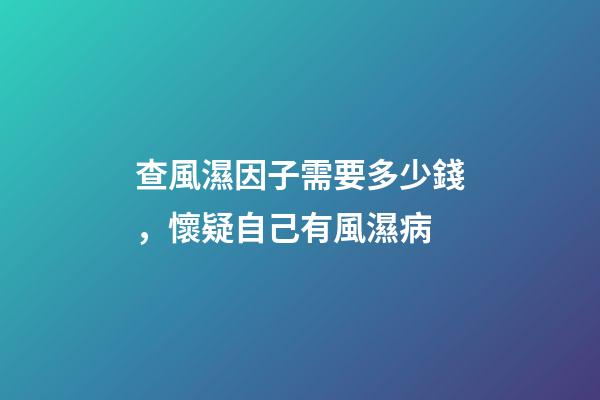 查風濕因子需要多少錢，懷疑自己有風濕病-第1張-觀點-玄機派