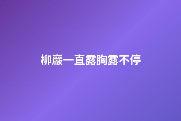 柳巖一直露胸露不停