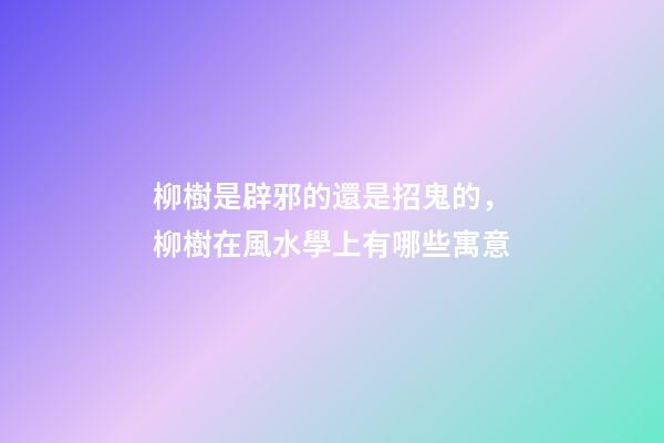 柳樹是辟邪的還是招鬼的，柳樹在風水學上有哪些寓意