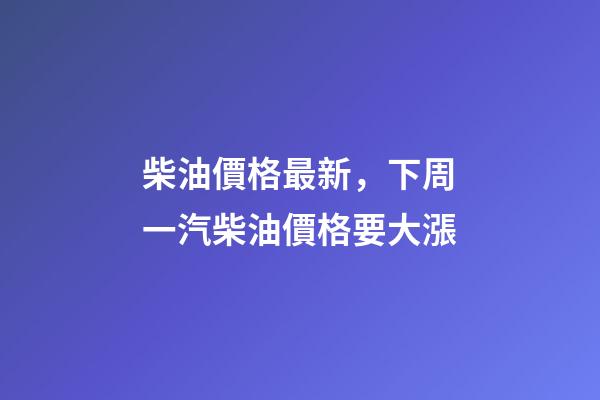 柴油價格最新，下周一汽柴油價格要大漲-第1張-觀點-玄機派