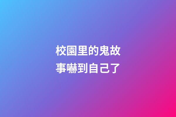 校園里的鬼故事嚇到自己了