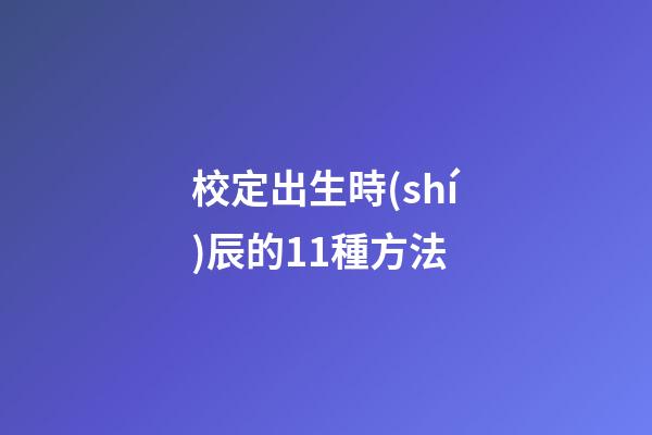 校定出生時(shí)辰的11種方法