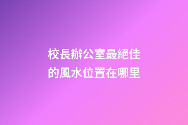 校長辦公室最絕佳的風水位置在哪里