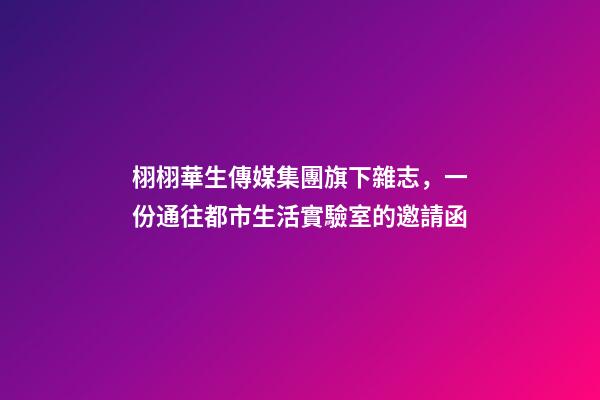 栩栩華生傳媒集團旗下雜志，一份通往都市生活實驗室的邀請函-第1張-觀點-玄機派