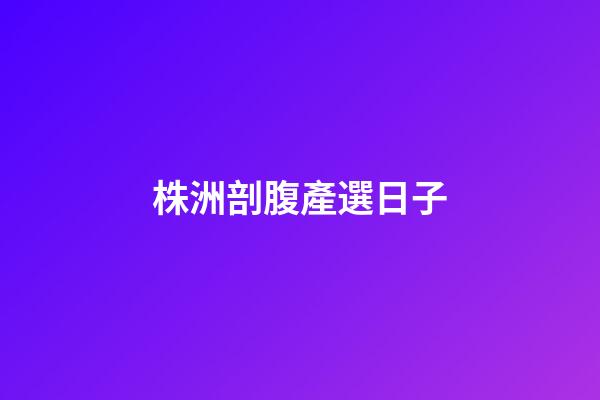 株洲剖腹產選日子