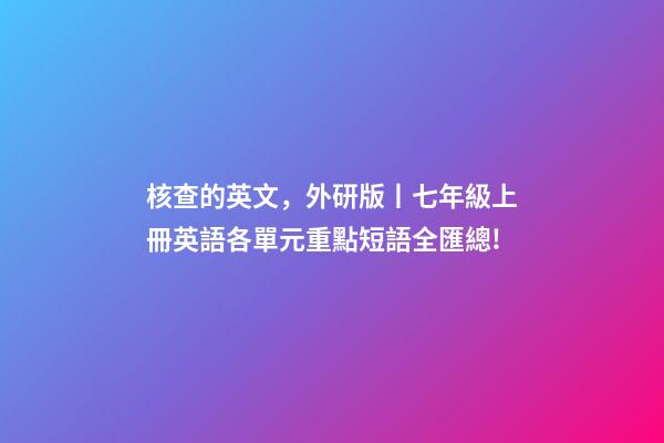 核查的英文，外研版丨七年級上冊英語各單元重點短語全匯總!-第1張-觀點-玄機派