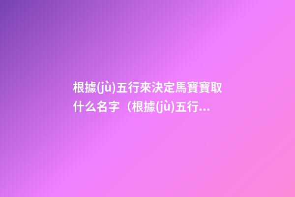 根據(jù)五行來決定馬寶寶取什么名字（根據(jù)五行來決定馬寶寶取什么名字好）