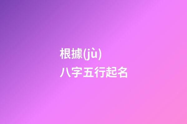 根據(jù)八字五行起名(根據(jù)八字五行起名字)-第1張-寶寶起名-玄機派