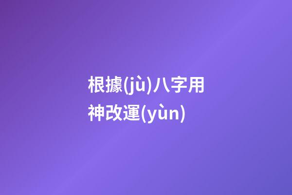 根據(jù)八字用神改運(yùn)