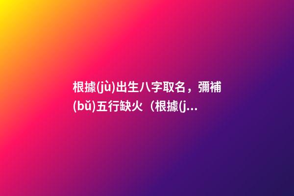 根據(jù)出生八字取名，彌補(bǔ)五行缺火（根據(jù)出生八字取名,彌補(bǔ)五行缺火的命格）