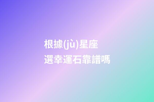 根據(jù)星座選幸運石靠譜嗎-第1張-星座運勢-玄機派
