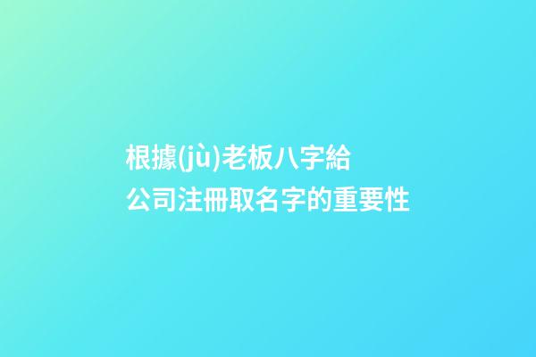 根據(jù)老板八字給公司注冊取名字的重要性-第1張-公司起名-玄機(jī)派