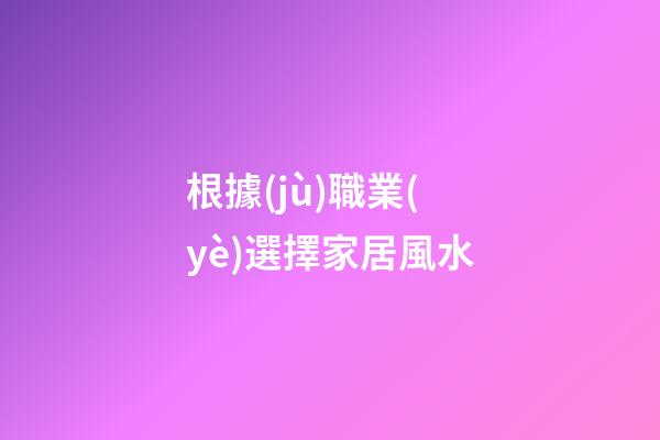 根據(jù)職業(yè)選擇家居風水