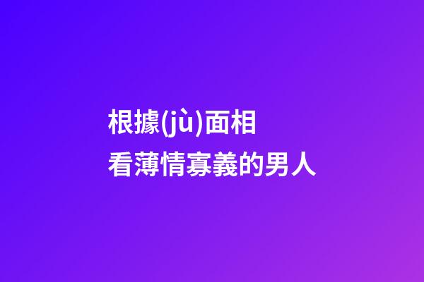 根據(jù)面相看薄情寡義的男人