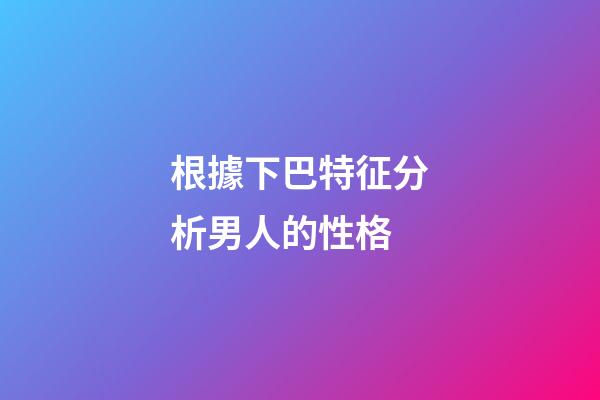根據下巴特征分析男人的性格