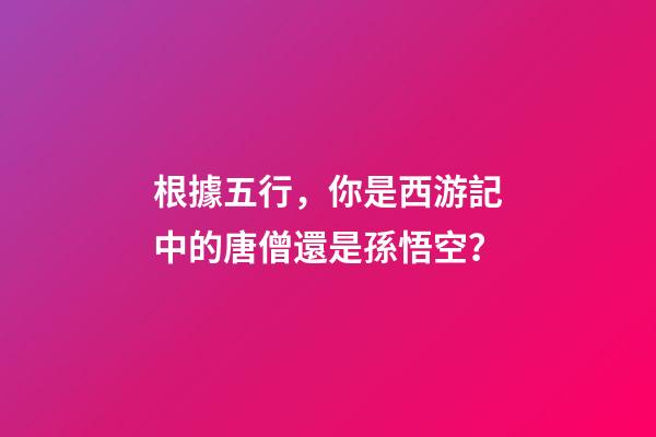 根據五行，你是西游記中的唐僧還是孫悟空？