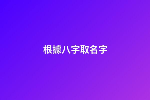 根據八字取名字(八字起名免費生辰八字取名字)-第1張-寶寶起名-玄機派