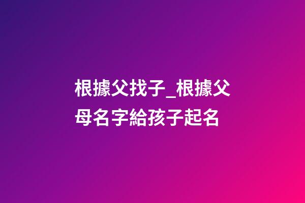 根據父找子_根據父母名字給孩子起名-第1張-公司起名-玄機派