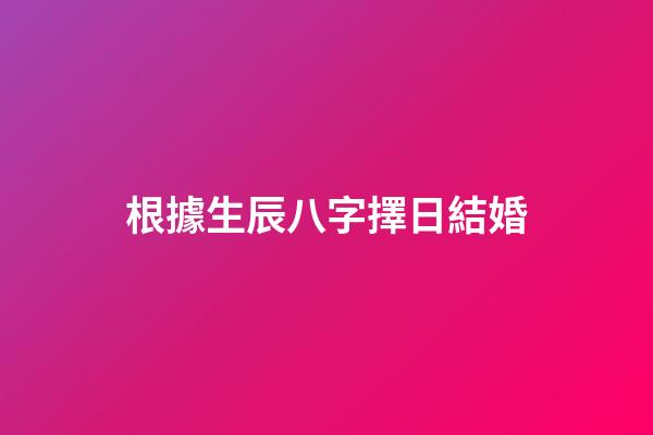 根據生辰八字擇日結婚