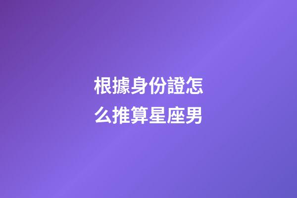 根據身份證怎么推算星座男-第1張-星座運勢-玄機派