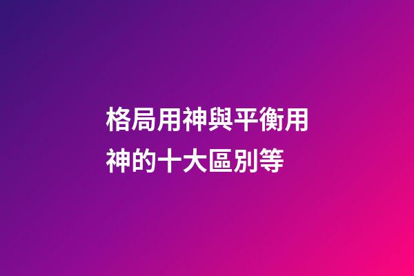 格局用神與平衡用神的十大區別等