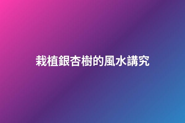 栽植銀杏樹的風水講究
